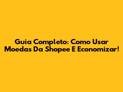 Guia Completo: Como Usar Moedas Da Shopee E Economizar!