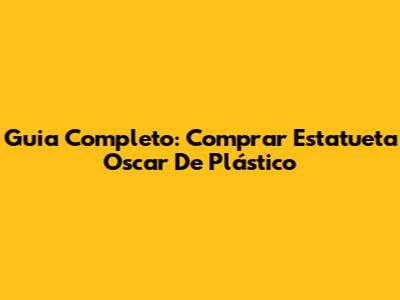 Guia Completo: Comprar Estatueta Oscar De Plástico