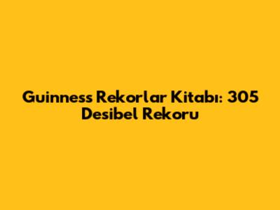 Guinness Rekorlar Kitabı: 305 Desibel Rekoru