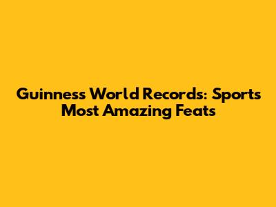 Guinness World Records: Sports' Most Amazing Feats