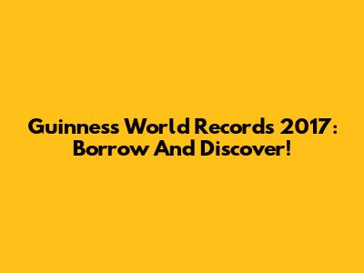 Guinness World Records 2017: Borrow And Discover!