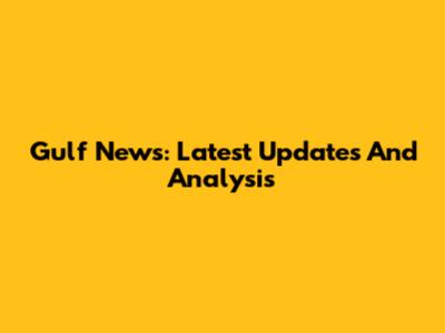 Gulf News: Latest Updates And Analysis