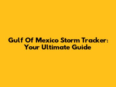 Gulf Of Mexico Storm Tracker: Your Ultimate Guide