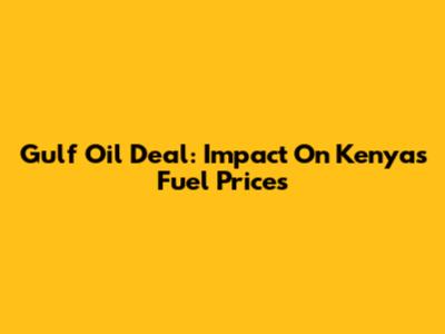 Gulf Oil Deal: Impact On Kenya's Fuel Prices