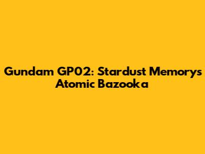 Gundam GP02: Stardust Memory's Atomic Bazooka