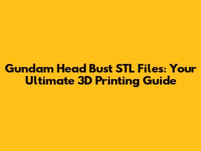 Gundam Head Bust STL Files: Your Ultimate 3D Printing Guide