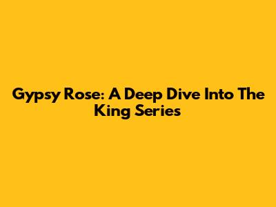 Gypsy Rose: A Deep Dive Into The King Series