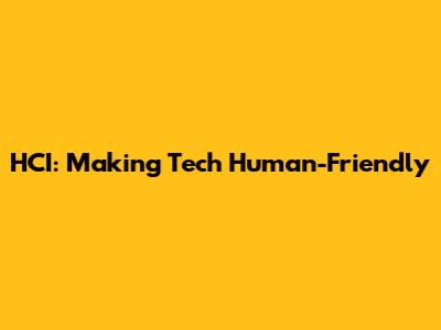 HCI: Making Tech Human-Friendly
