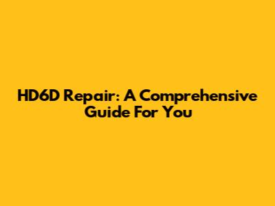 HD6D Repair: A Comprehensive Guide For You