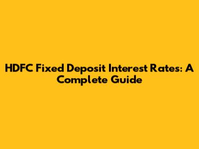 HDFC Fixed Deposit Interest Rates: A Complete Guide