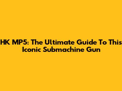 HK MP5: The Ultimate Guide To This Iconic Submachine Gun