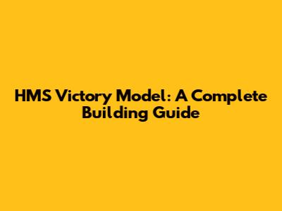 HMS Victory Model: A Complete Building Guide