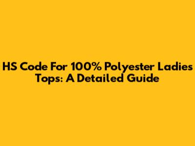 HS Code For 100% Polyester Ladies Tops: A Detailed Guide