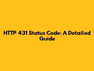 HTTP 431 Status Code: A Detailed Guide