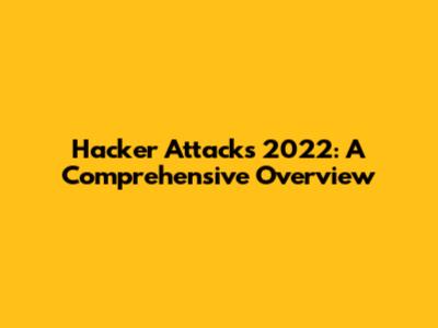 Hacker Attacks 2022: A Comprehensive Overview
