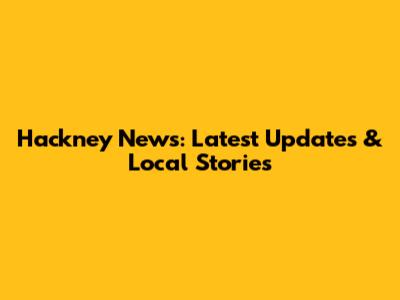 Hackney News: Latest Updates & Local Stories