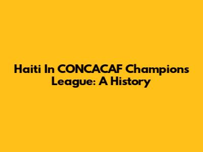 Haiti In CONCACAF Champions League: A History