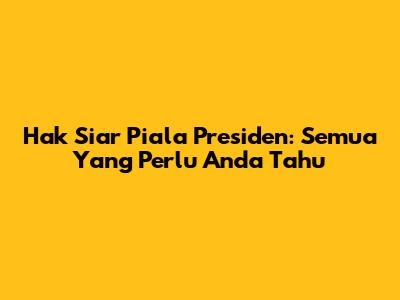 Hak Siar Piala Presiden: Semua Yang Perlu Anda Tahu