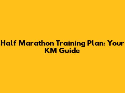 Half Marathon Training Plan: Your KM Guide