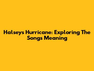 Halsey's Hurricane: Exploring The Song's Meaning