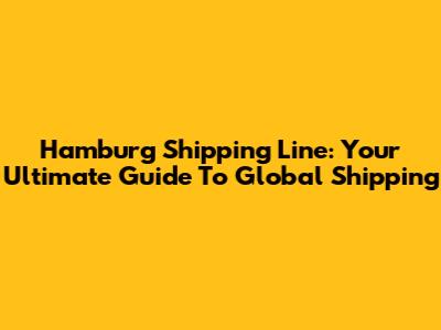 Hamburg Shipping Line: Your Ultimate Guide To Global Shipping