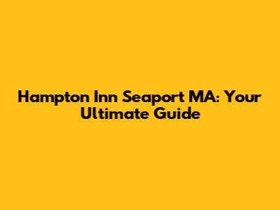 Hampton Inn Seaport MA: Your Ultimate Guide