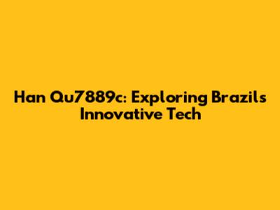Han Qu7889c: Exploring Brazil's Innovative Tech