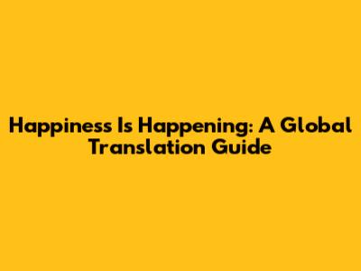 Happiness Is Happening: A Global Translation Guide