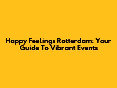 Happy Feelings Rotterdam: Your Guide To Vibrant Events