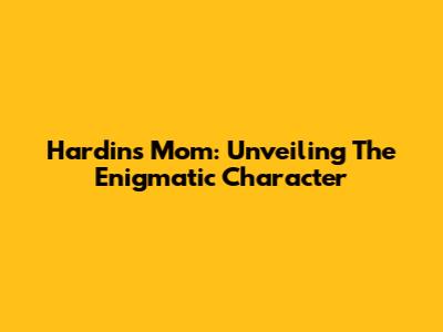 Hardin's Mom: Unveiling The Enigmatic Character