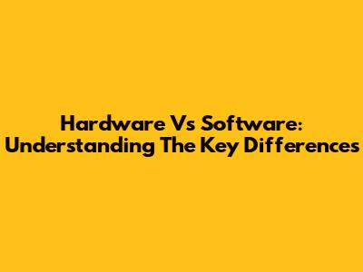 Hardware Vs Software: Understanding The Key Differences