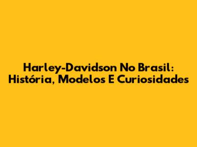 Harley-Davidson No Brasil: História, Modelos E Curiosidades