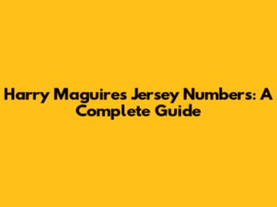 Harry Maguire's Jersey Numbers: A Complete Guide