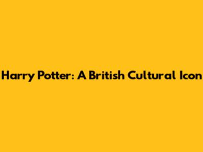 Harry Potter: A British Cultural Icon