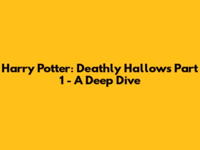 Harry Potter: Deathly Hallows Part 1 - A Deep Dive