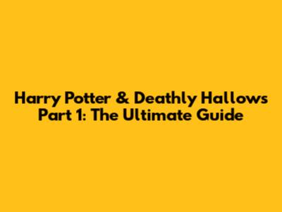 Harry Potter & Deathly Hallows Part 1: The Ultimate Guide
