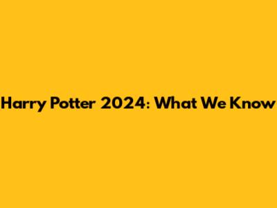 Harry Potter 2024: What We Know