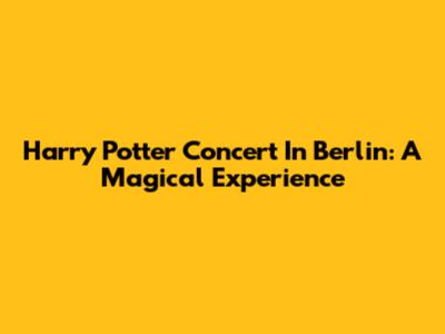 Harry Potter Concert In Berlin: A Magical Experience