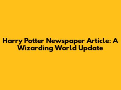 Harry Potter Newspaper Article: A Wizarding World Update