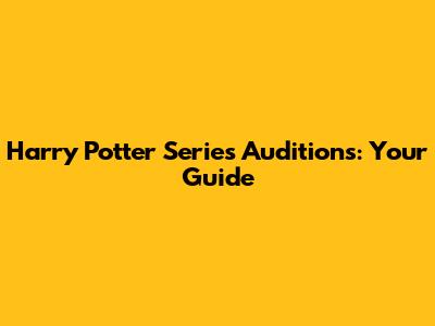 Harry Potter Series Auditions: Your Guide
