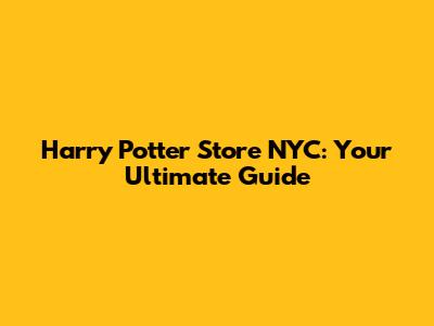 Harry Potter Store NYC: Your Ultimate Guide