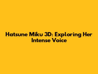 Hatsune Miku 3D: Exploring Her Intense Voice