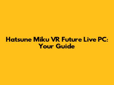 Hatsune Miku VR Future Live PC: Your Guide
