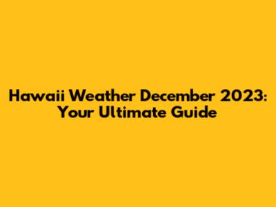 Hawaii Weather December 2023: Your Ultimate Guide
