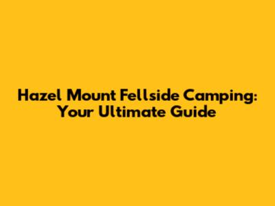 Hazel Mount Fellside Camping: Your Ultimate Guide
