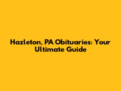 Hazleton, PA Obituaries: Your Ultimate Guide