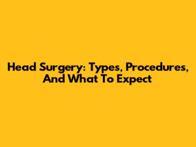Head Surgery: Types, Procedures, And What To Expect