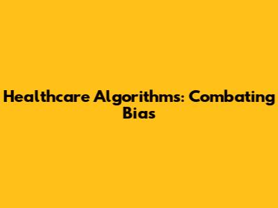Healthcare Algorithms: Combating Bias