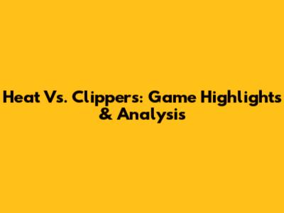 Heat Vs. Clippers: Game Highlights & Analysis