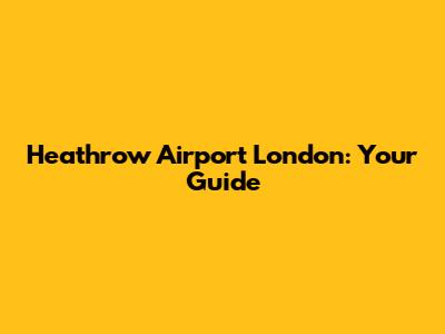 Heathrow Airport London: Your Guide